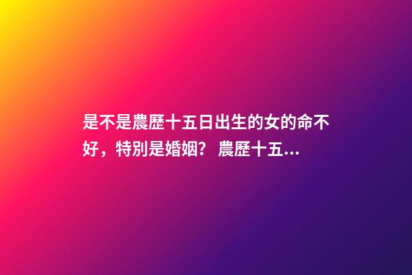是不是農歷十五日出生的女的命不好，特別是婚姻？ 農歷十五出生的女孩-第1張-觀點-玄機派